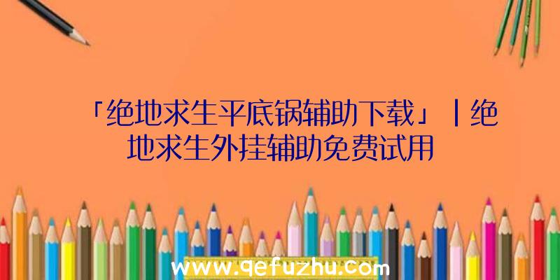 「绝地求生平底锅辅助下载」|绝地求生外挂辅助免费试用